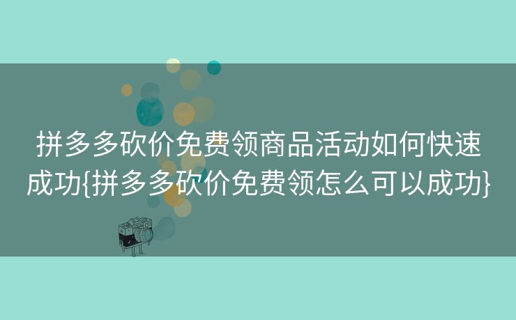 拼多多砍价免费领商品活动如何快速成功{拼多多砍价免费领怎么可以成功}
