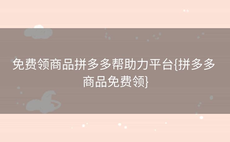 免费领商品拼多多帮助力平台{拼多多 商品免费领}