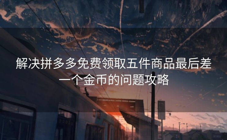 解决拼多多免费领取五件商品最后差一个金币的问题攻略