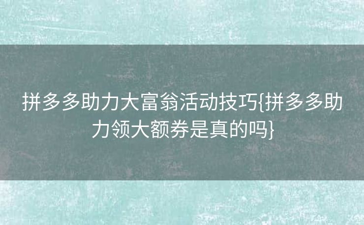 拼多多助力大富翁活动技巧{拼多多助力领大额券是真的吗}