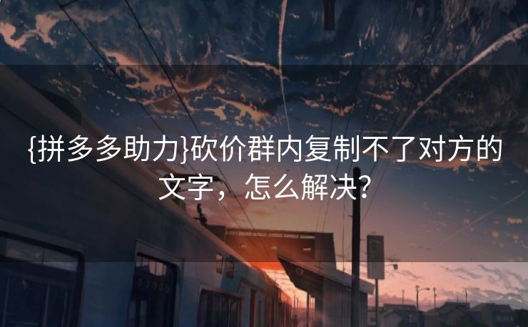 {拼多多助力}砍价群内复制不了对方的文字，怎么解决？