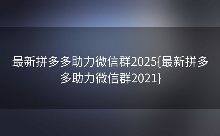 最新拼多多助力微信群2025{最新拼多多助力微信群2021}