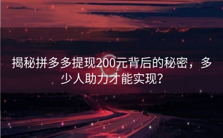 揭秘拼多多提现200元背后的秘密，多少人助力才能实现？