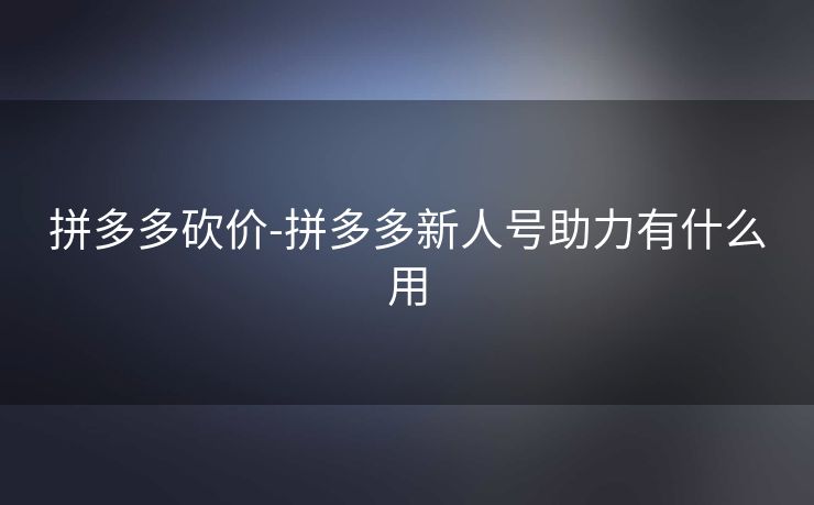 拼多多砍价-拼多多新人号助力有什么用