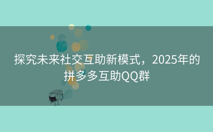 探究未来社交互助新模式，2025年的拼多多互助QQ群