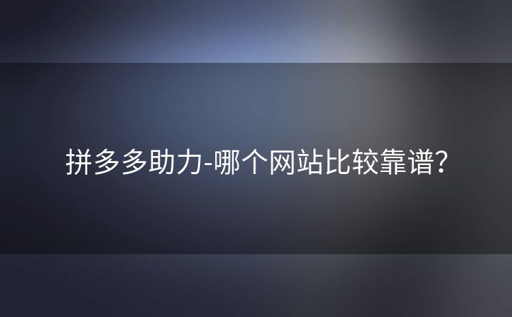 拼多多助力-哪个网站比较靠谱？