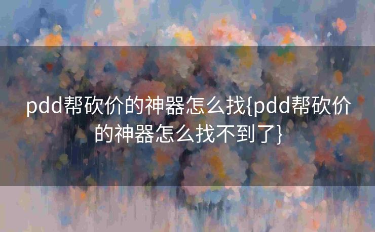 pdd帮砍价的神器怎么找{pdd帮砍价的神器怎么找不到了}