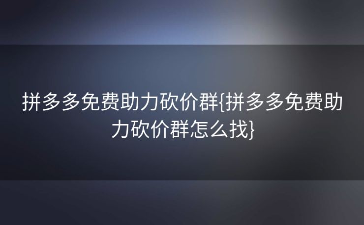 拼多多免费助力砍价群{拼多多免费助力砍价群怎么找}