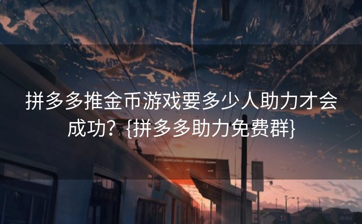 拼多多推金币游戏要多少人助力才会成功？{拼多多助力免费群}