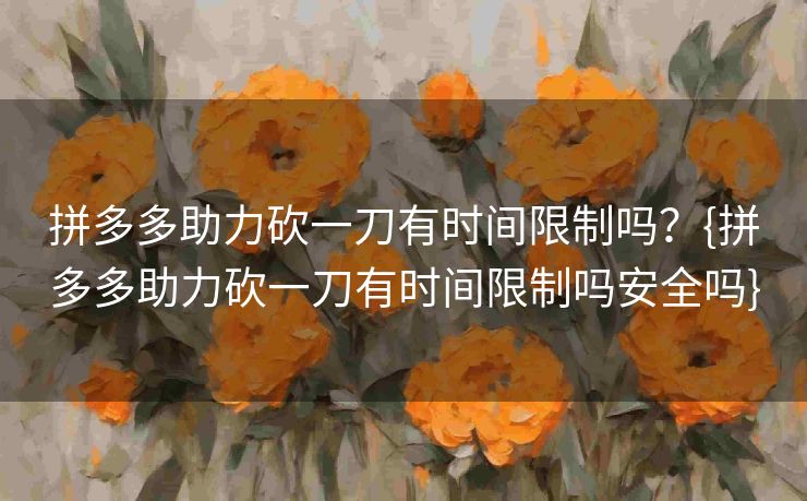 拼多多助力砍一刀有时间限制吗？{拼多多助力砍一刀有时间限制吗安全吗}