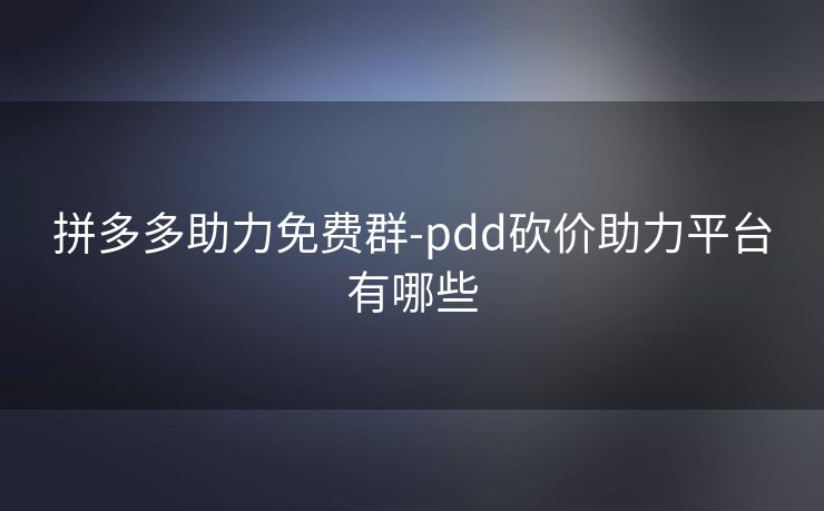 拼多多助力免费群-pdd砍价助力平台有哪些