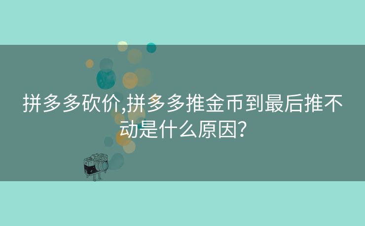 拼多多砍价,拼多多推金币到最后推不动是什么原因？