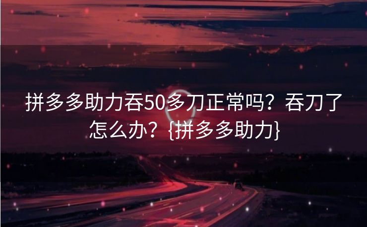 拼多多助力吞50多刀正常吗？吞刀了怎么办？{拼多多助力}