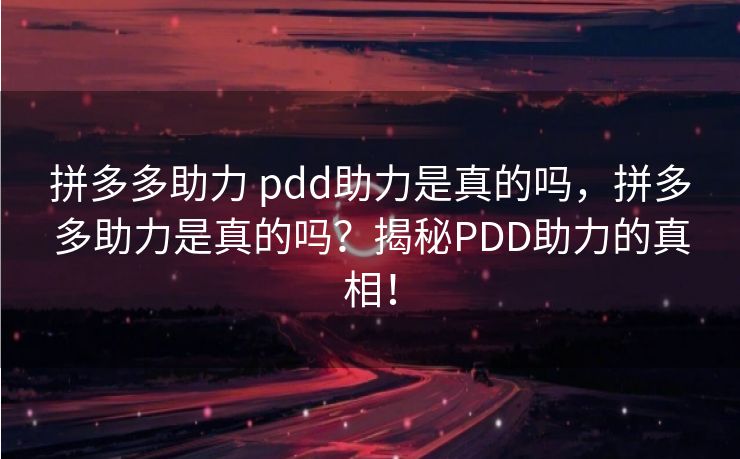 拼多多助力 pdd助力是真的吗，拼多多助力是真的吗？揭秘PDD助力的真相！