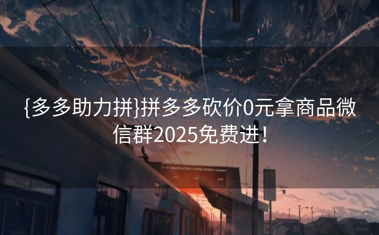 {多多助力拼}拼多多砍价0元拿商品微信群2025免费进！