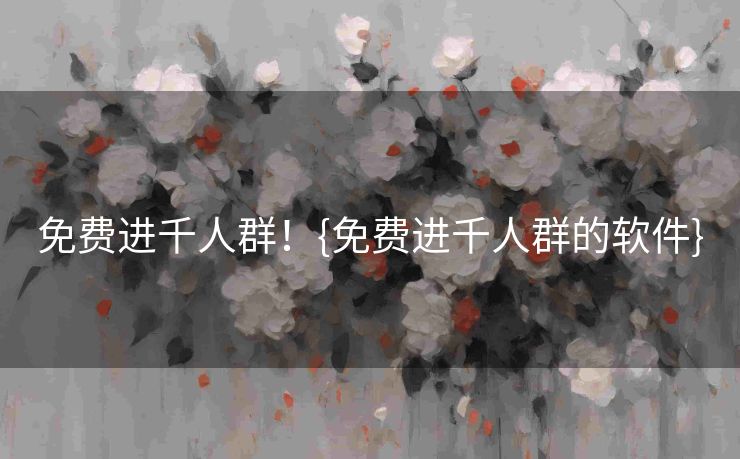 免费进千人群！{免费进千人群的软件}