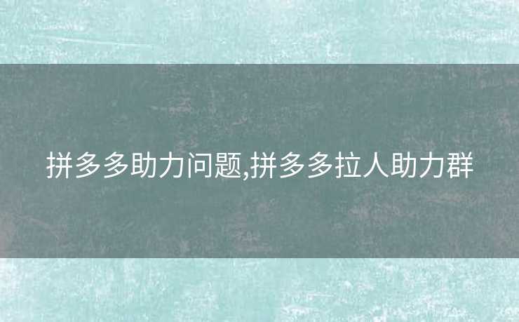 拼多多助力问题,拼多多拉人助力群