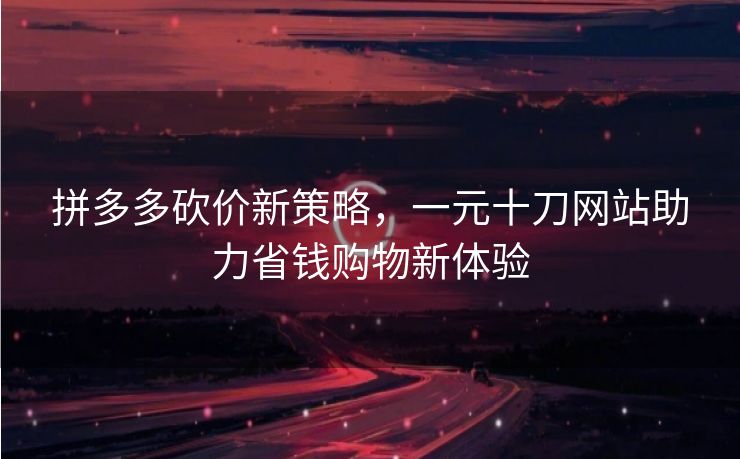 拼多多砍价新策略，一元十刀网站助力省钱购物新体验