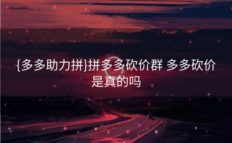 {多多助力拼}拼多多砍价群 多多砍价是真的吗