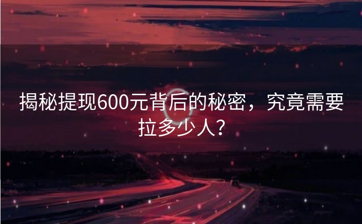 揭秘提现600元背后的秘密，究竟需要拉多少人？