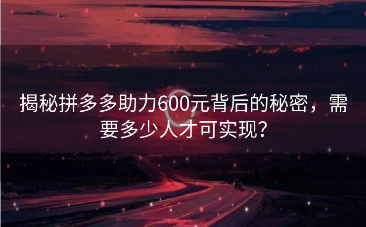 揭秘拼多多助力600元背后的秘密，需要多少人才可实现？