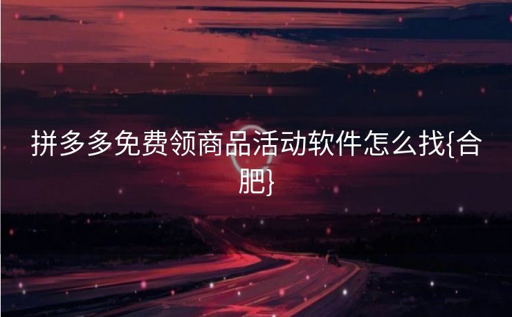拼多多免费领商品活动软件怎么找{合肥}