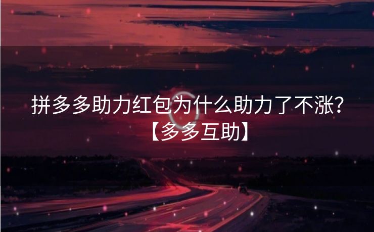 拼多多助力红包为什么助力了不涨？【多多互助】