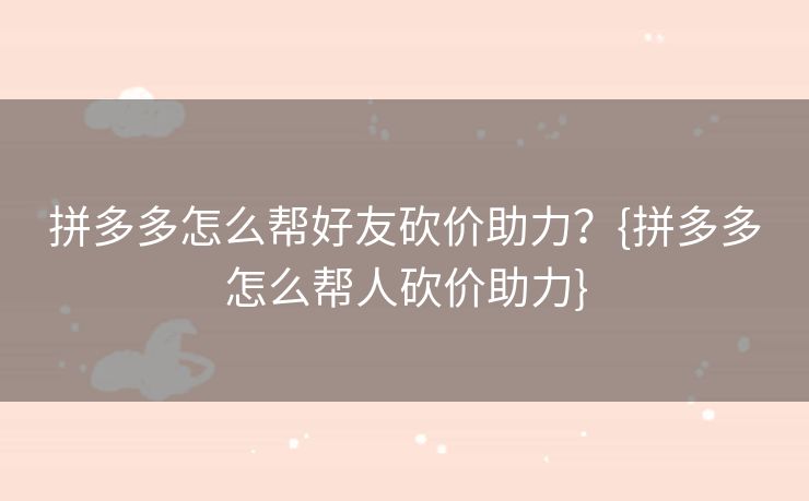 拼多多怎么帮好友砍价助力？{拼多多怎么帮人砍价助力}