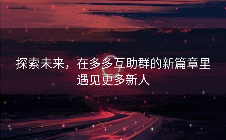 探索未来，在多多互助群的新篇章里遇见更多新人