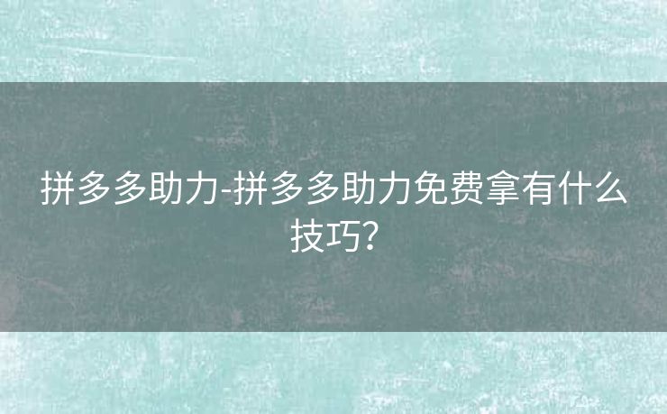 拼多多助力-拼多多助力免费拿有什么技巧？