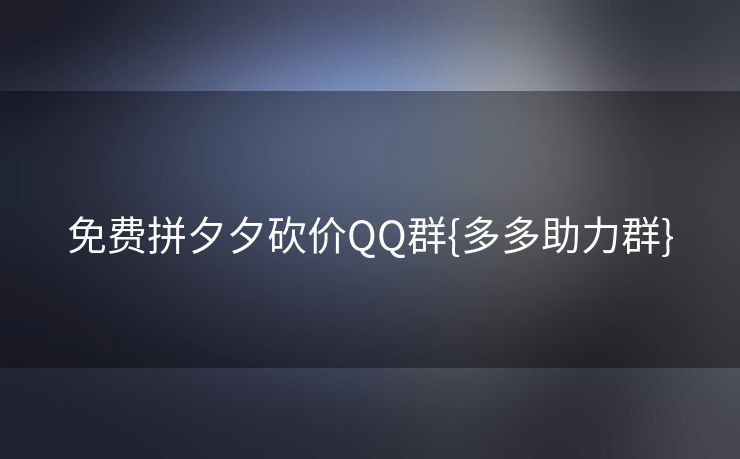 免费拼夕夕砍价QQ群{多多助力群}