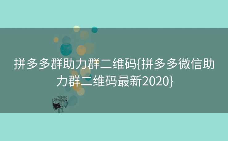 拼多多群助力群二维码{拼多多微信助力群二维码最新2020}