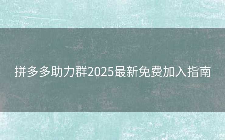 拼多多助力群2025最新免费加入指南