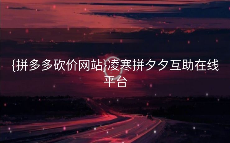 {拼多多砍价网站}凌寒拼夕夕互助在线平台
