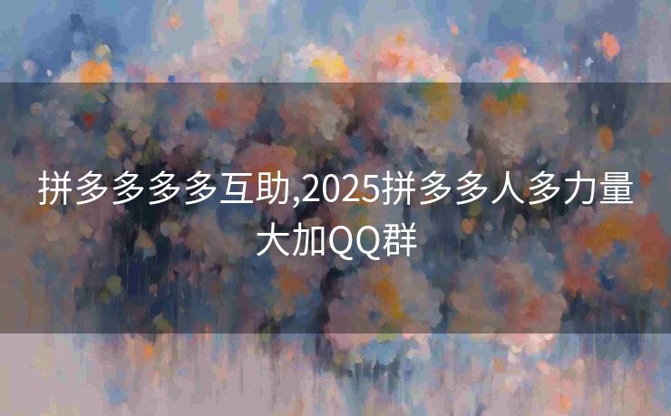拼多多多多互助,2025拼多多人多力量大加QQ群