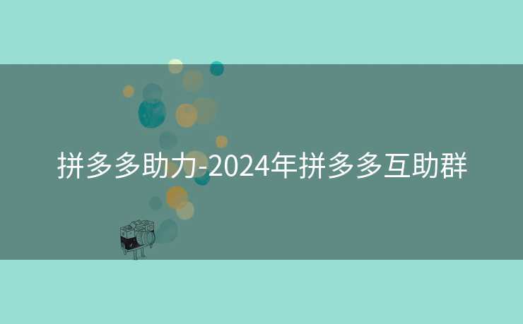 拼多多助力-2024年拼多多互助群