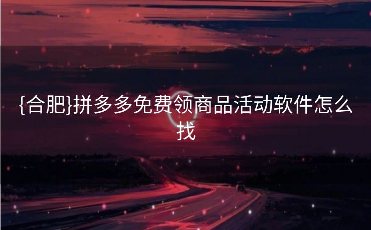 {合肥}拼多多免费领商品活动软件怎么找