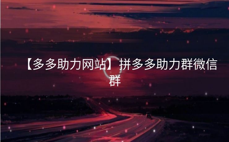 【多多助力网站】拼多多助力群微信群