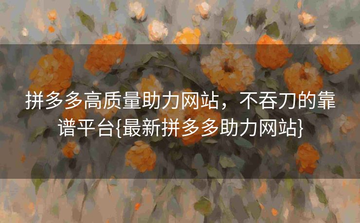 拼多多高质量助力网站，不吞刀的靠谱平台{最新拼多多助力网站}