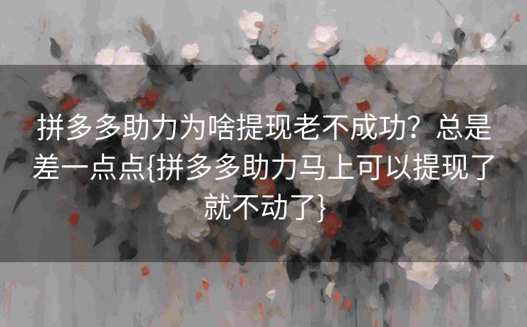 拼多多助力为啥提现老不成功？总是差一点点{拼多多助力马上可以提现了就不动了}