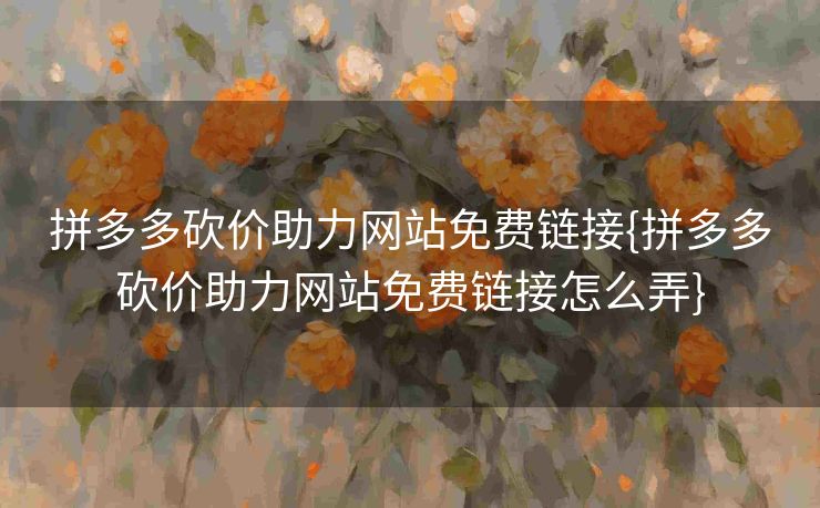 拼多多砍价助力网站免费链接{拼多多砍价助力网站免费链接怎么弄}