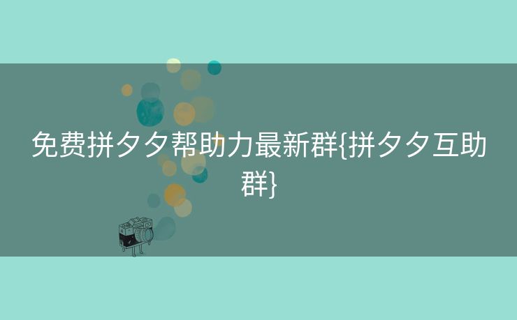 免费拼夕夕帮助力最新群{拼夕夕互助群}