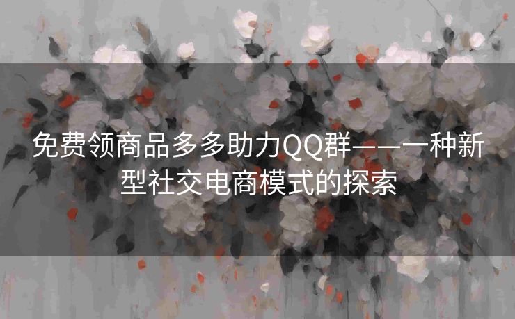 免费领商品多多助力QQ群——一种新型社交电商模式的探索