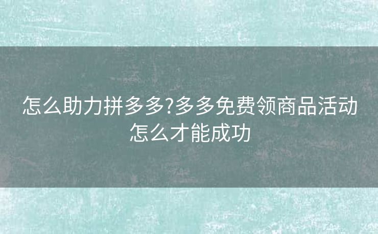 怎么助力拼多多?多多免费领商品活动怎么才能成功