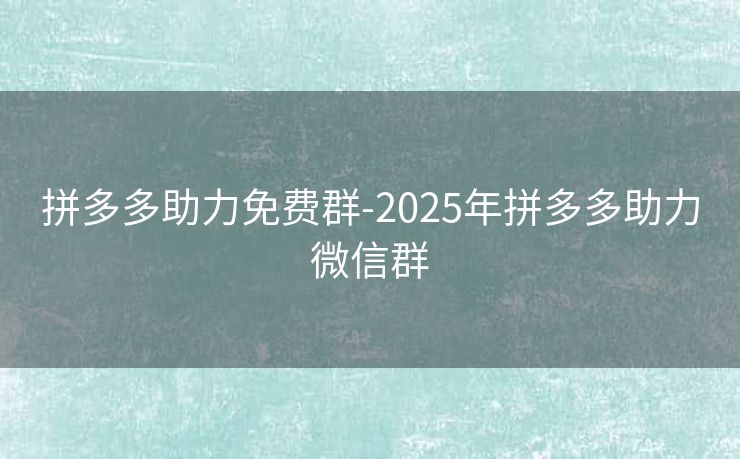 拼多多助力免费群-2025年拼多多助力微信群