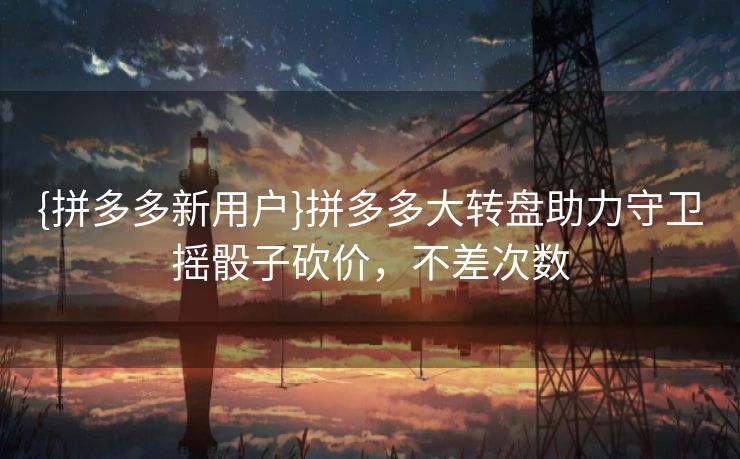 {拼多多新用户}拼多多大转盘助力守卫摇骰子砍价，不差次数