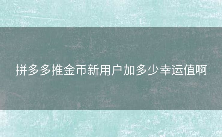拼多多推金币新用户加多少幸运值啊