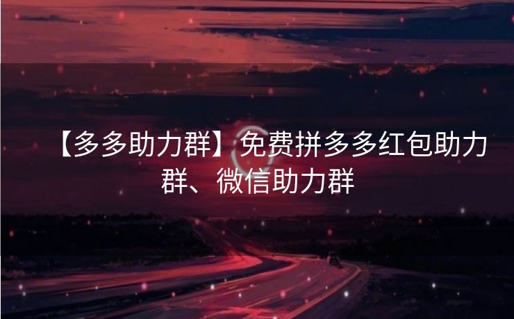 【多多助力群】免费拼多多红包助力群、微信助力群