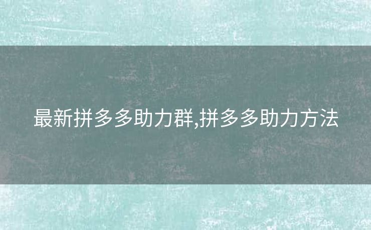 最新拼多多助力群,拼多多助力方法