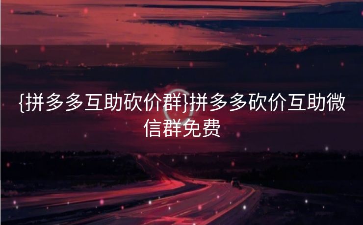 {拼多多互助砍价群}拼多多砍价互助微信群免费